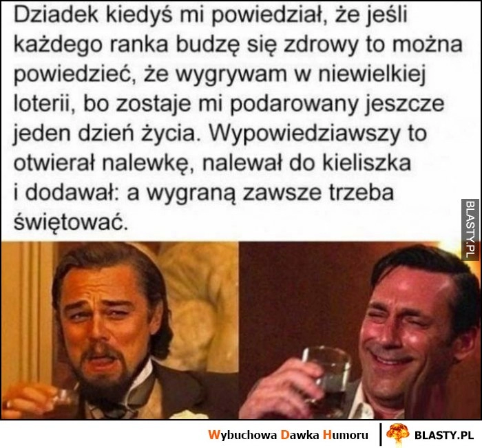 
    Dziadek powiedział, że każdy dzień to jak wygrana na loterii, popijał alkoholem bo wygraną trzeba zawsze świętować Leonardo DiCaprio