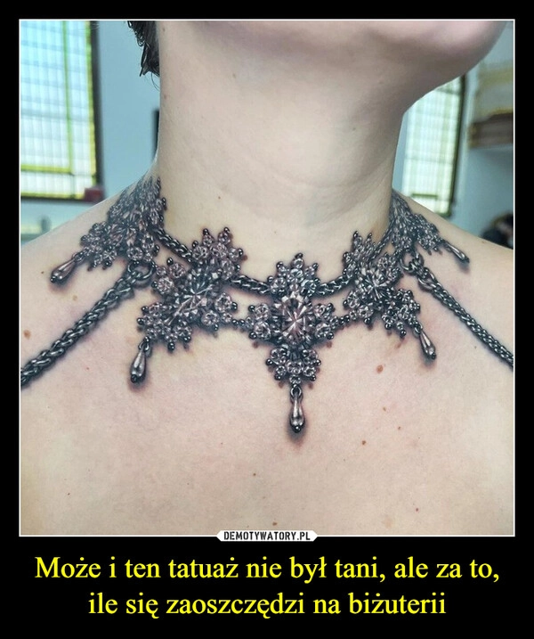 
    Może i ten tatuaż nie był tani, ale za to, ile się zaoszczędzi na biżuterii
