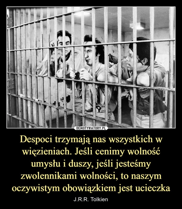 
    Despoci trzymają nas wszystkich w więzieniach. Jeśli cenimy wolność umysłu i duszy, jeśli jesteśmy zwolennikami wolności, to naszym oczywistym obowiązkiem jest ucieczka