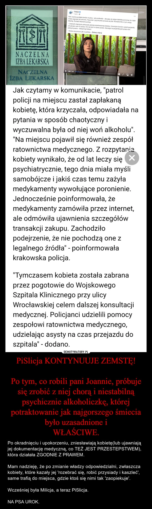 
    PiSlicja KONTYNUUJE ZEMSTĘ!

Po tym, co robili pani Joannie, próbuje się zrobić z niej chorą i niestabilną psychicznie alkoholiczkę, której potraktowanie jak najgorszego śmiecia było uzasadnione i
WŁAŚCIWE.