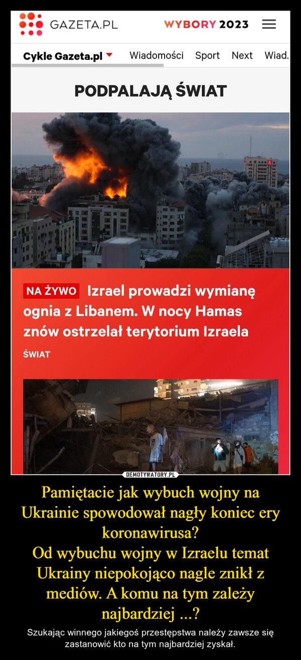 
    Pamiętacie jak wybuch wojny na Ukrainie spowodował nagły koniec ery koronawirusa?
Od wybuchu wojny w Izraelu temat Ukrainy niepokojąco nagle znikł z mediów. A komu na tym zależy najbardziej ...?