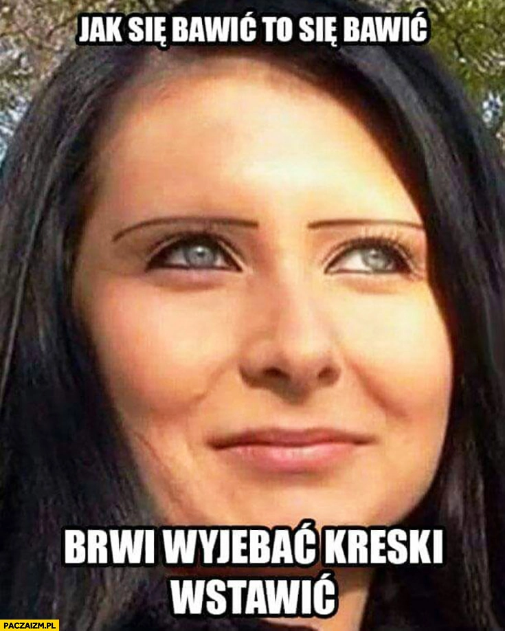 
    Jak się bawić, to się bawić, brwi wywalić kreski wstawić