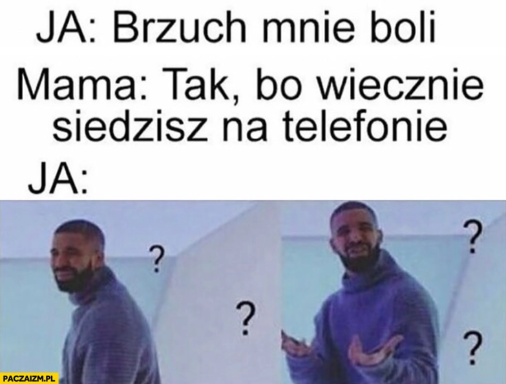 
    Ja: brzuch mnie boli, mama: tak, bo wiecznie siedzisz na telefonie, ja: Drake zdziwiony