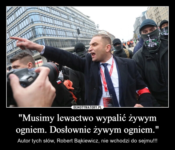 
    "Musimy lewactwo wypalić żywym ogniem. Dosłownie żywym ogniem."