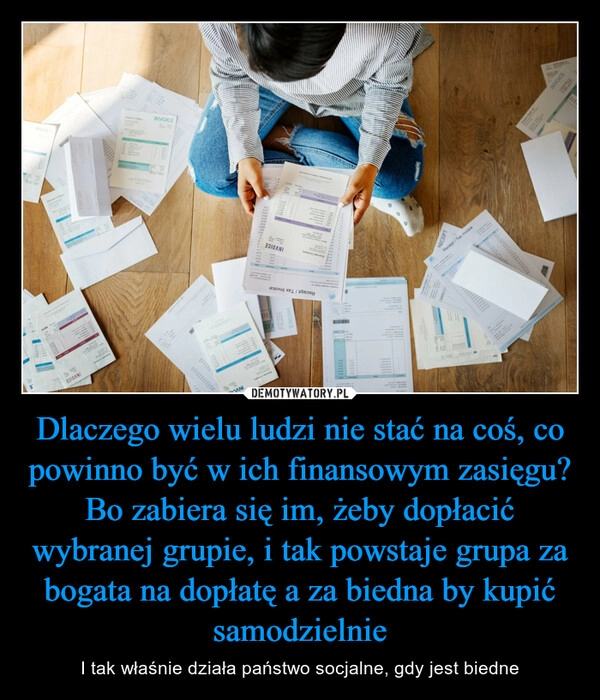 
    Dlaczego wielu ludzi nie stać na coś, co powinno być w ich finansowym zasięgu? Bo zabiera się im, żeby dopłacić wybranej grupie, i tak powstaje grupa za bogata na dopłatę a za biedna by kupić samodzielnie