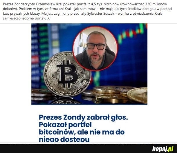 
    W ZONDACRYPTO wszystko pod kontrolą. Klucz do portfela z 330mln$ ma zaginiony przed laty Sylwester Suszek. Nie mam pytań można się rozejść.