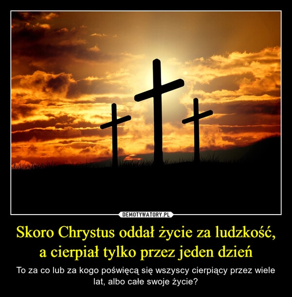 
    Skoro Chrystus oddał życie za ludzkość, a cierpiał tylko przez jeden dzień 