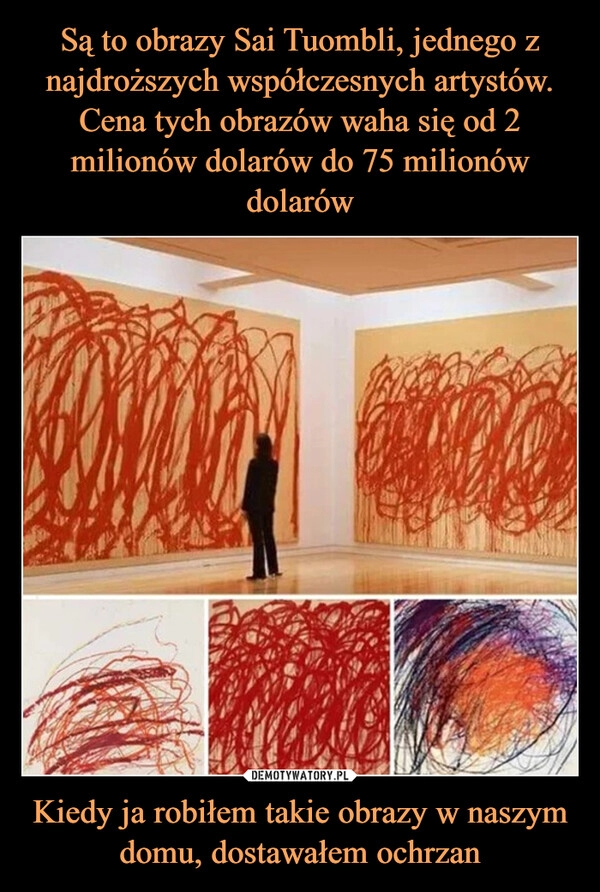 
    Są to obrazy Sai Tuombli, jednego z najdroższych współczesnych artystów.
Cena tych obrazów waha się od 2 milionów dolarów do 75 milionów dolarów Kiedy ja robiłem takie obrazy w naszym domu, dostawałem ochrzan