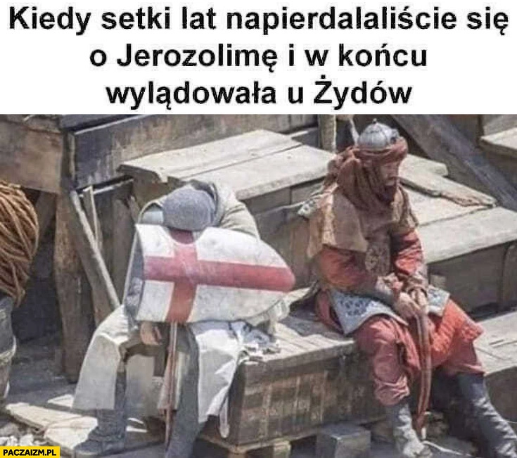 
    Kiedy setki lat napierdzielaliście się o Jerozolimę i w końcu wylądowała u Żydów krzyżowcy reakcja