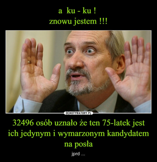 
    a  ku - ku ! 
znowu jestem !!! 32496 osób uznało że ten 75-latek jest ich jedynym i wymarzonym kandydatem na posła