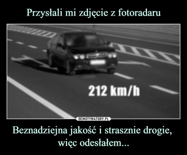 
    Przysłali mi zdjęcie z fotoradaru Beznadziejna jakość i strasznie drogie, 
więc odesłałem...