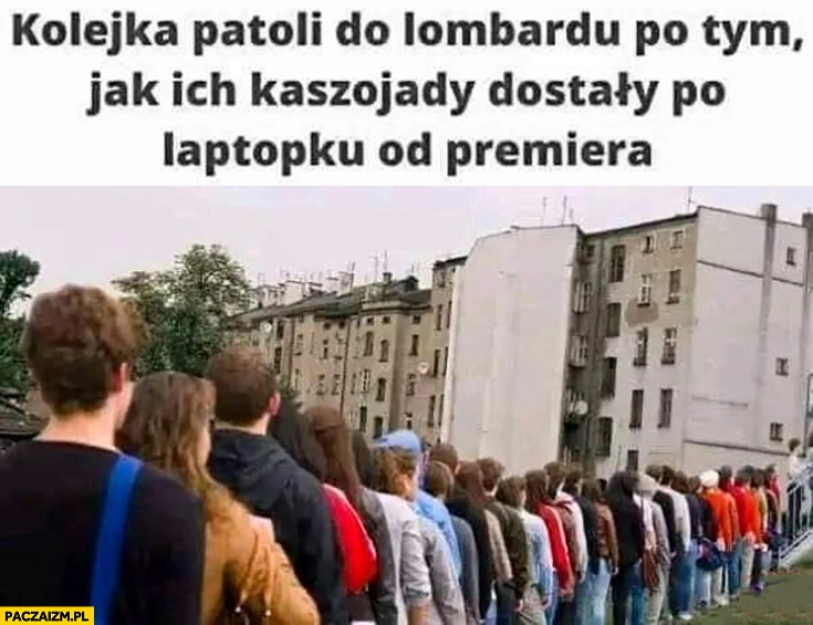 
    Kolejka patoli do lombardu po tym jak ich kaszojady dostały po laptopku od premiera