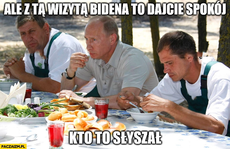 
    Putin przy obiedzie ale z tą wizytą Bidena to dajcie spokój kto to słyszał