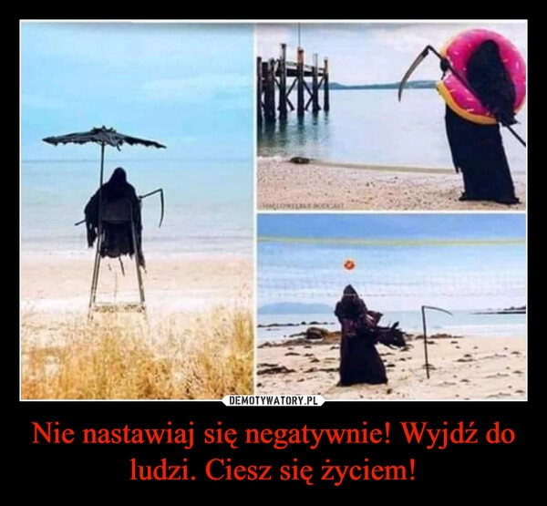 
    Nie nastawiaj się negatywnie! Wyjdź do ludzi. Ciesz się życiem!