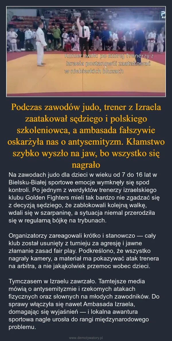 
    Podczas zawodów judo, trener z Izraela zaatakował sędziego i polskiego szkoleniowca, a ambasada fałszywie oskarżyła nas o antysemityzm. Kłamstwo szybko wyszło na jaw, bo wszystko się nagrało