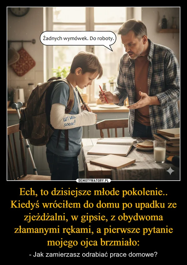 
    Ech, to dzisiejsze młode pokolenie.. Kiedyś wróciłem do domu po upadku ze zjeżdżalni, w gipsie, z obydwoma złamanymi rękami, a pierwsze pytanie mojego ojca brzmiało: