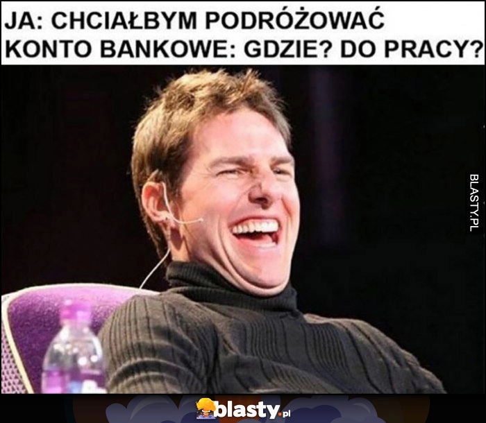 
    Ja: chciałbym podróżować, konto bankowe: gdzie? do pracy? Tom Cruise