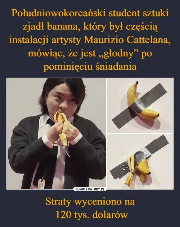 
    Południowokoreański student sztuki zjadł banana, który był częścią instalacji artysty Maurizio Cattelana, mówiąc, że jest „głodny” po pominięciu śniadania Straty wyceniono na
 120 tys. dolarów