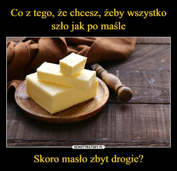 
    Co z tego, że chcesz, żeby wszystko szło jak po maśle Skoro masło zbyt drogie?