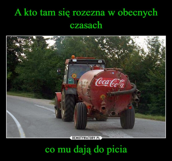 
    A kto tam się rozezna w obecnych czasach co mu dają do picia