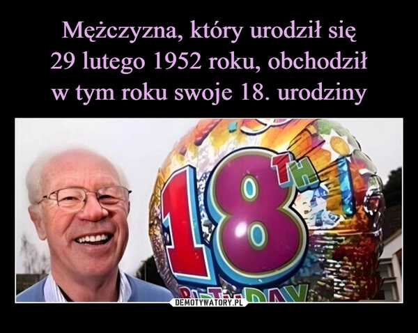 
    Mężczyzna, który urodził się
29 lutego 1952 roku, obchodził
w tym roku swoje 18. urodziny