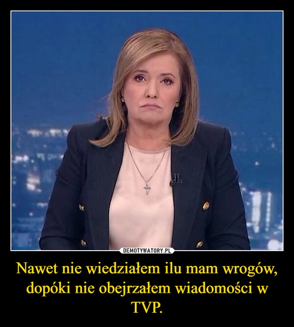 
    Nawet nie wiedziałem ilu mam wrogów, dopóki nie obejrzałem wiadomości w TVP.