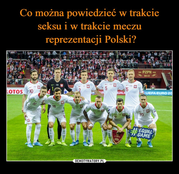 
    Co można powiedzieć w trakcie seksu i w trakcie meczu
 reprezentacji Polski?