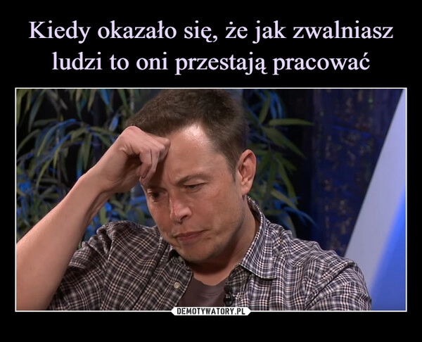 
    
Kiedy okazało się, że jak zwalniasz ludzi to oni przestają pracować 