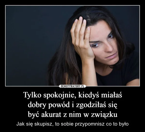 Tylko spokojnie, kiedyś miałaś dobry powód i zgodziłaś się być akurat z nim w związku