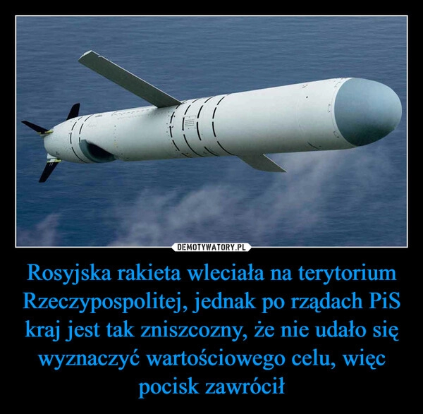 
    Rosyjska rakieta wleciała na terytorium Rzeczypospolitej, jednak po rządach PiS kraj jest tak zniszcozny, że nie udało się wyznaczyć wartościowego celu, więc pocisk zawrócił