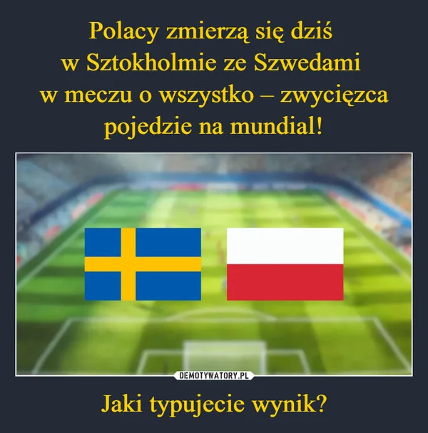 
    Polacy zmierzą się dziś w Sztokholmie ze Szwedami w meczu o wszystko – zwycięzca pojedzie na mundial! Jaki typujecie wynik?