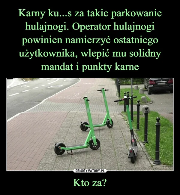 
    Karny ku...s za takie parkowanie hulajnogi. Operator hulajnogi powinien namierzyć ostatniego użytkownika, wlepić mu solidny mandat i punkty karne Kto za?