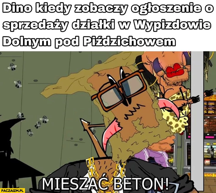 
    Dino kiedy zobaczy ogłoszenie sprzedaży działki w wypizdowie dolnym: mieszać beton kapitan bomba