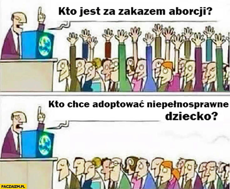 
    Kto jest za zakazem aborcji? Las rąk. Kto chce adoptować niepełnosprawne dziecko? Nikt. Porównanie