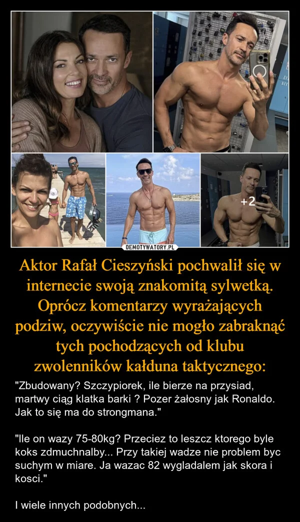 
    Aktor Rafał Cieszyński pochwalił się w internecie swoją znakomitą sylwetką. Oprócz komentarzy wyrażających podziw, oczywiście nie mogło zabraknąć tych pochodzących od klubu zwolenników kałduna taktycznego: