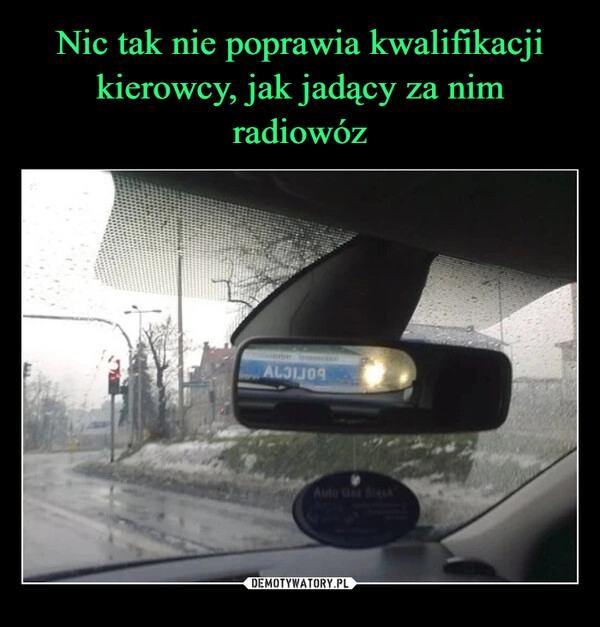 
    Nic tak nie poprawia kwalifikacji kierowcy, jak jadący za nim radiowóz