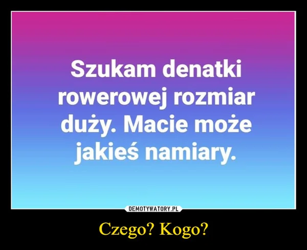 
    Czego? Kogo?