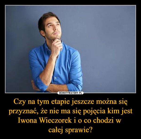 
    
Czy na tym etapie jeszcze można się przyznać, że nie ma się pojęcia kim jest Iwona Wieczorek i o co chodzi w
całej sprawie? 