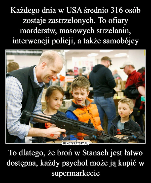 
    Każdego dnia w USA średnio 316 osób zostaje zastrzelonych. To ofiary morderstw, masowych strzelanin, interwencji policji, a także samobójcy To dlatego, że broń w Stanach jest łatwo dostępna, każdy psychol może ją kupić w supermarkecie