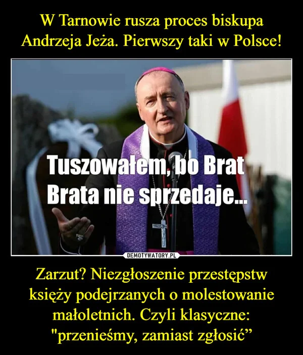 
    W Tarnowie rusza proces biskupa Andrzeja Jeża. Pierwszy taki w Polsce! Zarzut? Niezgłoszenie przestępstw księży podejrzanych o molestowanie małoletnich. Czyli klasyczne: 