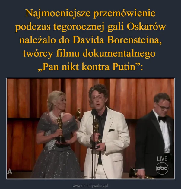 
    Najmocniejsze przemówienie podczas tegorocznej gali Oskarów należalo do Davida Borensteina, twórcy filmu dokumentalnego „Pan nikt kontra Putin”: