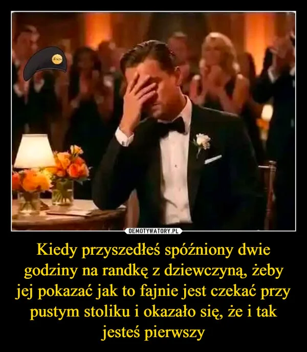 
    Kiedy przyszedłeś spóźniony dwie godziny na randkę z dziewczyną, żeby jej pokazać jak to fajnie jest czekać przy pustym stoliku i okazało się, że i tak jesteś pierwszy