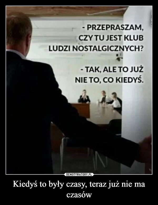 
    Kiedyś to były czasy, teraz już nie ma czasów