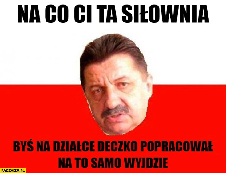 
    Na co Ci ta siłownia byś na działce deczko popracował na to samo wyjdzie