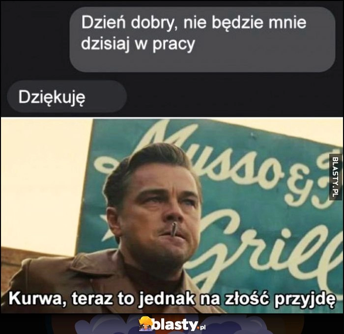 
    Dzień dobry, nie będzie mnie dzisiaj w pracy, dziękuję, teraz to jednak na złość przyjdę