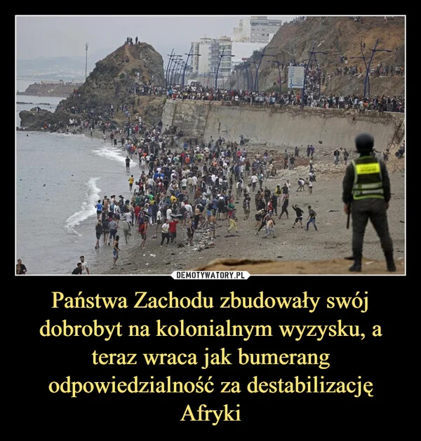 
    Państwa Zachodu zbudowały swój dobrobyt na kolonialnym wyzysku, a teraz wraca jak bumerang odpowiedzialność za destabilizację Afryki