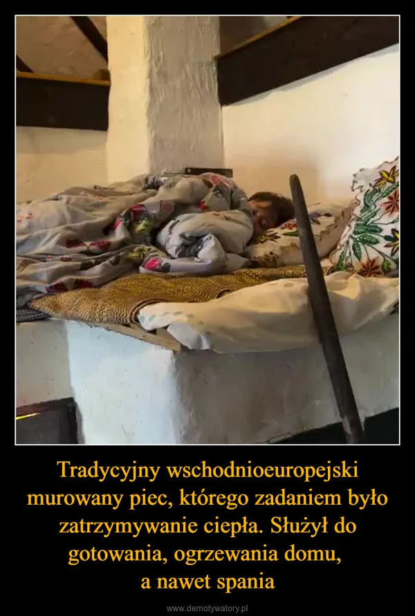 
    Tradycyjny wschodnioeuropejski murowany piec, którego zadaniem było zatrzymywanie ciepła. Służył do gotowania, ogrzewania domu, a nawet spania