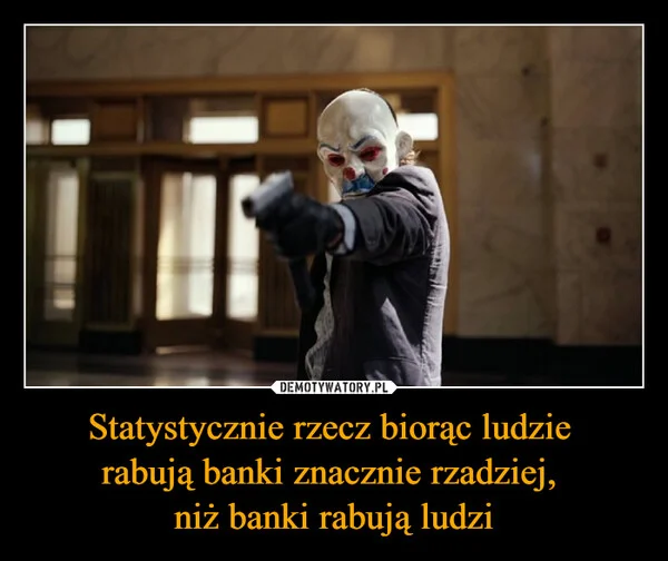 
    Statystycznie rzecz biorąc ludzie rabują banki znacznie rzadziej, niż banki rabują ludzi