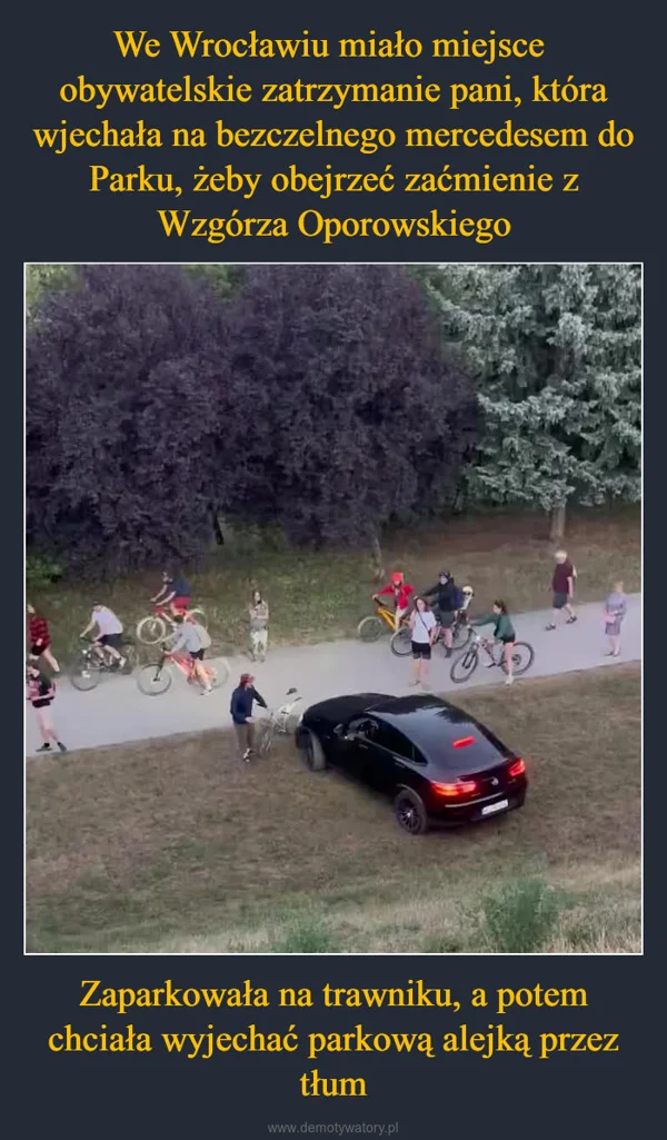 
    We Wrocławiu miało miejsce obywatelskie zatrzymanie pani, która wjechała na bezczelnego mercedesem do Parku, żeby obejrzeć zaćmienie z Wzgórza Oporowskiego Zaparkowała na trawniku, a potem chciała wyjechać parkową alejką przez tłum