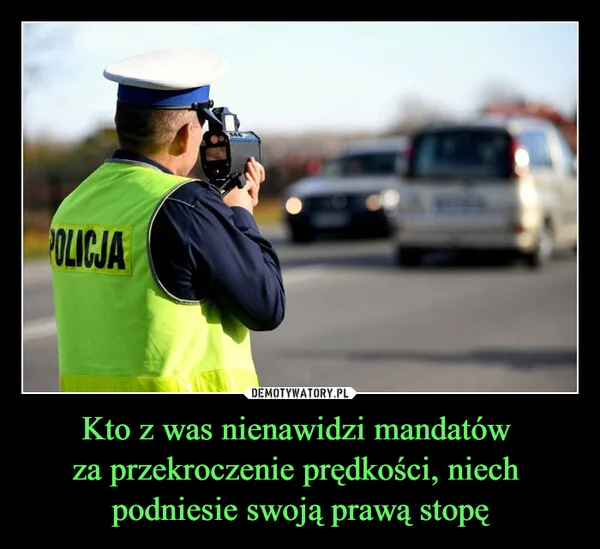 
    Kto z was nienawidzi mandatów za przekroczenie prędkości, niech podniesie swoją prawą stopę